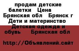 продам детские балетки › Цена ­ 100 - Брянская обл., Брянск г. Дети и материнство » Детская одежда и обувь   . Брянская обл.